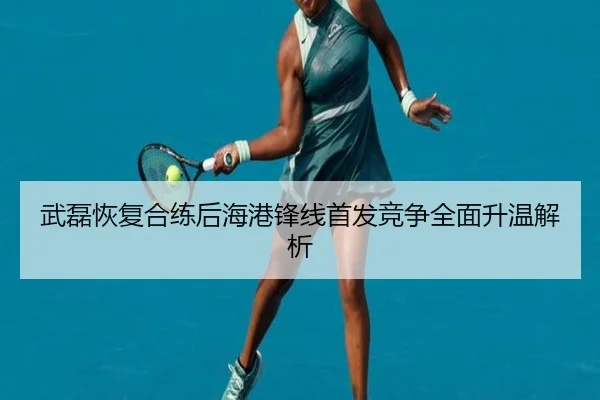 武磊恢复合练后海港锋线首发竞争全面升温解析